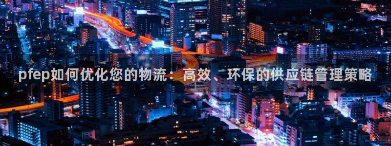 28圈反水：pfep如何优化您的物流：高效、环保的供应链管理