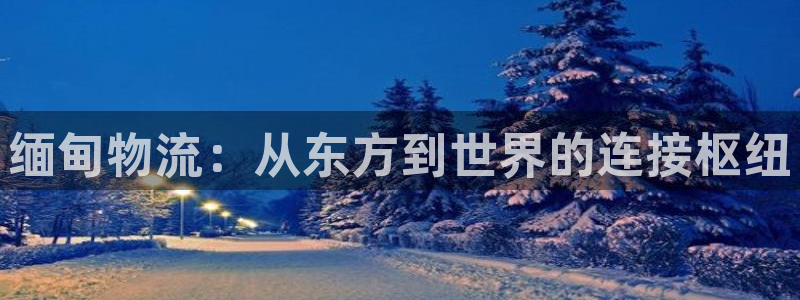 28圈麻将胡了爆分视频：缅甸物流：从东方到世界的连接枢纽
